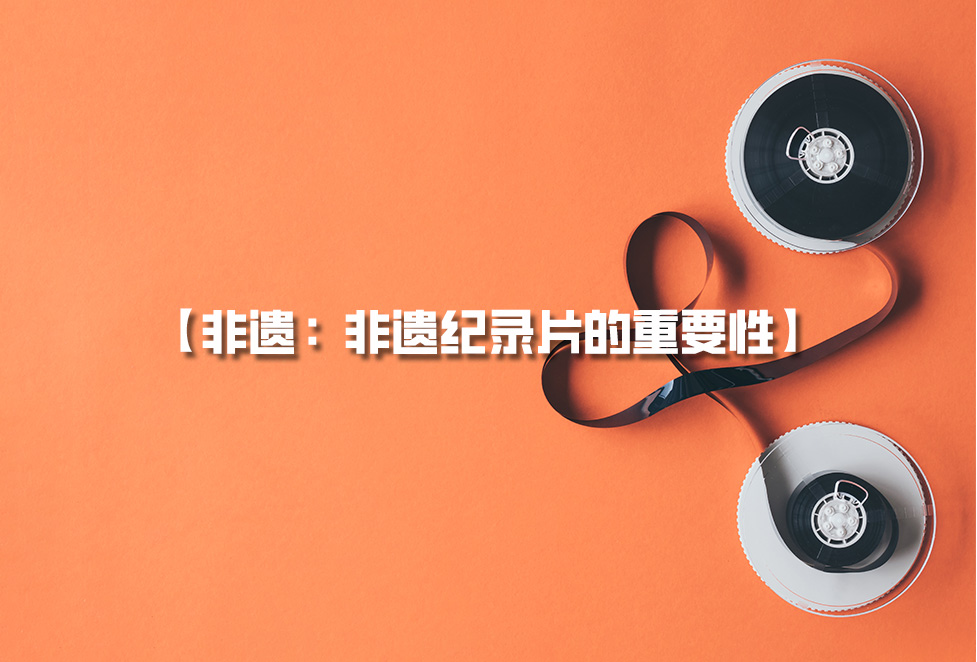 非遺紀錄片：為何需要拍攝非遺，非遺紀錄片的重要性