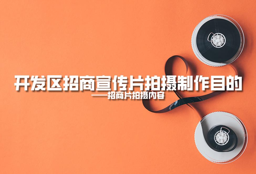 【招商片】開發(fā)區(qū)招商宣傳片拍攝制作目的，招商片拍攝內(nèi)容
